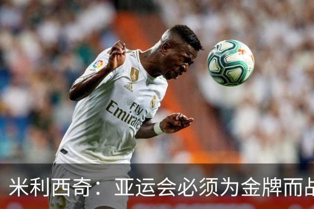 米利西奇：亚运会必须为金牌而战，在亚洲我们不惧怕任何对手